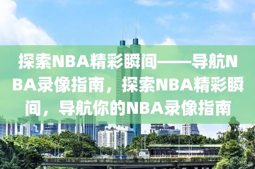 探索NBA精彩瞬间——导航NBA录像指南，探索NBA精彩瞬间，导航你的NBA录像指南