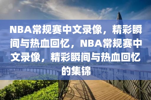 NBA常规赛中文录像，精彩瞬间与热血回忆，NBA常规赛中文录像，精彩瞬间与热血回忆的集锦