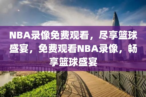 NBA录像免费观看，尽享篮球盛宴，免费观看NBA录像，畅享篮球盛宴