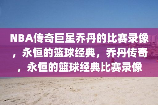 NBA传奇巨星乔丹的比赛录像，永恒的篮球经典，乔丹传奇，永恒的篮球经典比赛录像