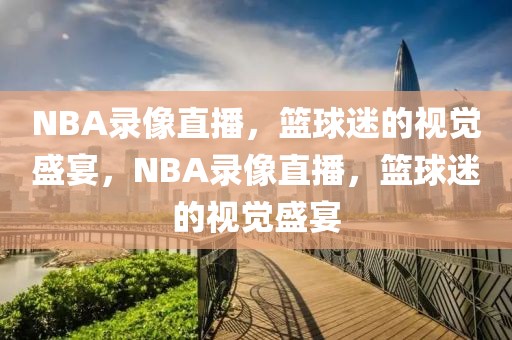 NBA录像直播，篮球迷的视觉盛宴，NBA录像直播，篮球迷的视觉盛宴