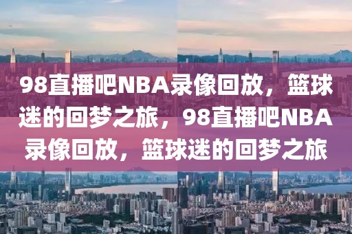 98直播吧NBA录像回放，篮球迷的回梦之旅，98直播吧NBA录像回放，篮球迷的回梦之旅