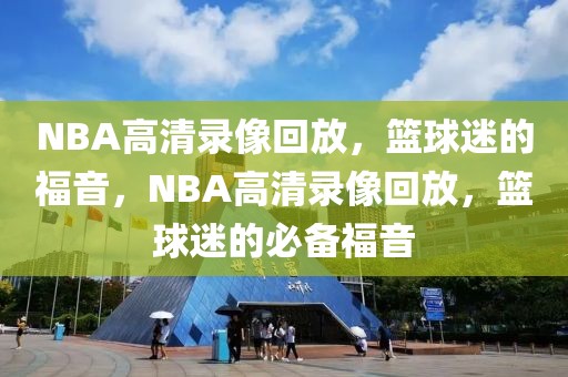 NBA高清录像回放，篮球迷的福音，NBA高清录像回放，篮球迷的必备福音