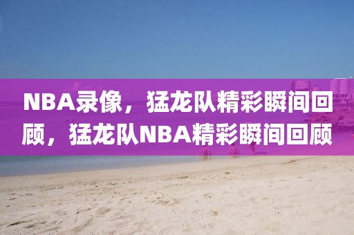 NBA录像，猛龙队精彩瞬间回顾，猛龙队NBA精彩瞬间回顾