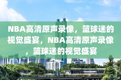 NBA高清原声录像，篮球迷的视觉盛宴，NBA高清原声录像，篮球迷的视觉盛宴