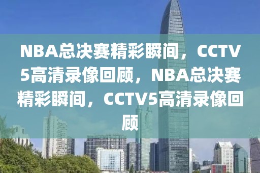 NBA总决赛精彩瞬间，CCTV5高清录像回顾，NBA总决赛精彩瞬间，CCTV5高清录像回顾