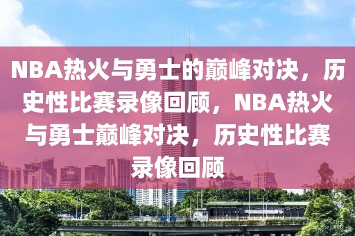 NBA热火与勇士的巅峰对决，历史性比赛录像回顾，NBA热火与勇士巅峰对决，历史性比赛录像回顾