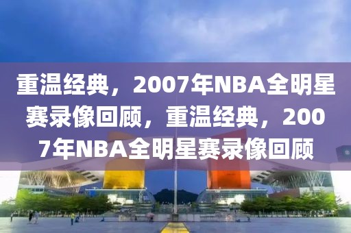 重温经典，2007年NBA全明星赛录像回顾，重温经典，2007年NBA全明星赛录像回顾