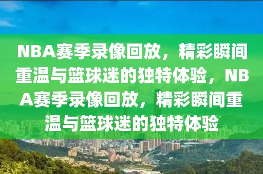 NBA赛季录像回放，精彩瞬间重温与篮球迷的独特体验，NBA赛季录像回放，精彩瞬间重温与篮球迷的独特体验