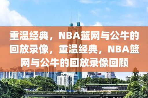 重温经典，NBA篮网与公牛的回放录像，重温经典，NBA篮网与公牛的回放录像回顾