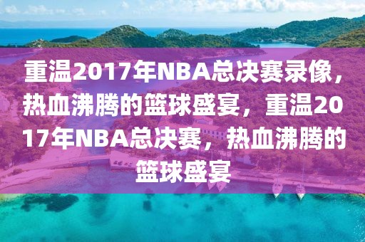 重温2017年NBA总决赛录像，热血沸腾的篮球盛宴，重温2017年NBA总决赛，热血沸腾的篮球盛宴