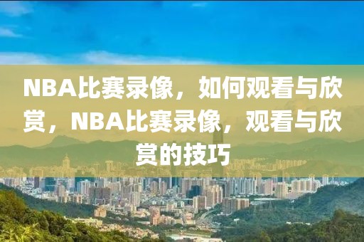 NBA比赛录像，如何观看与欣赏，NBA比赛录像，观看与欣赏的技巧