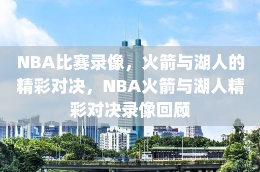 NBA比赛录像，火箭与湖人的精彩对决，NBA火箭与湖人精彩对决录像回顾