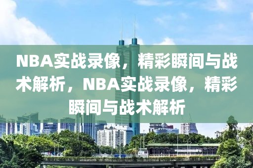 NBA实战录像，精彩瞬间与战术解析，NBA实战录像，精彩瞬间与战术解析