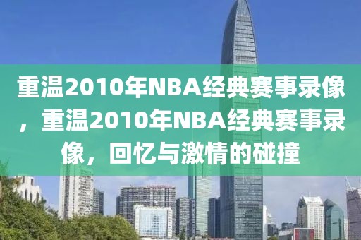 重温2010年NBA经典赛事录像，重温2010年NBA经典赛事录像，回忆与激情的碰撞