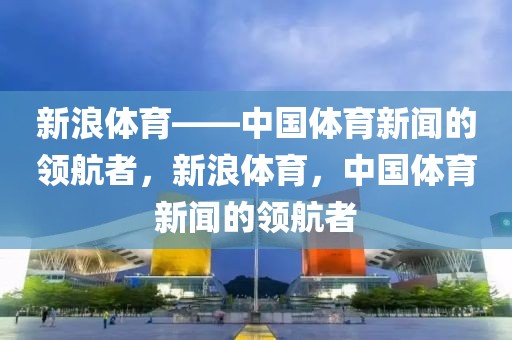 新浪体育——中国体育新闻的领航者，新浪体育，中国体育新闻的领航者