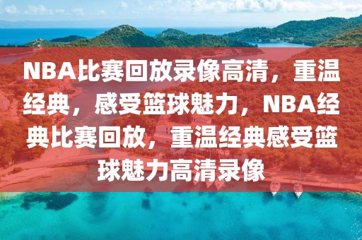 NBA比赛回放录像高清，重温经典，感受篮球魅力，NBA经典比赛回放，重温经典感受篮球魅力高清录像