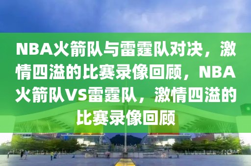 NBA火箭队与雷霆队对决，激情四溢的比赛录像回顾，NBA火箭队VS雷霆队，激情四溢的比赛录像回顾