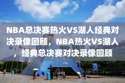 NBA总决赛热火VS湖人经典对决录像回顾，NBA热火VS湖人，经典总决赛对决录像回顾