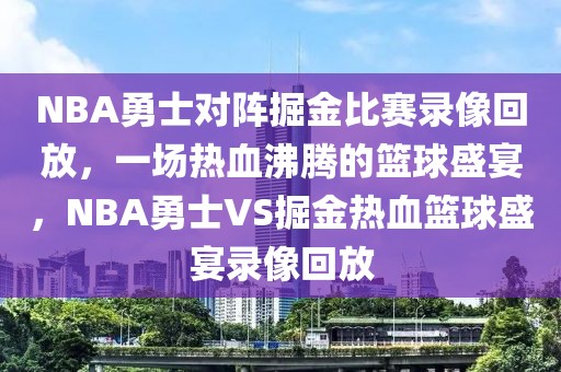 NBA勇士对阵掘金比赛录像回放，一场热血沸腾的篮球盛宴，NBA勇士VS掘金热血篮球盛宴录像回放