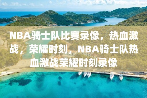 NBA骑士队比赛录像，热血激战，荣耀时刻，NBA骑士队热血激战荣耀时刻录像