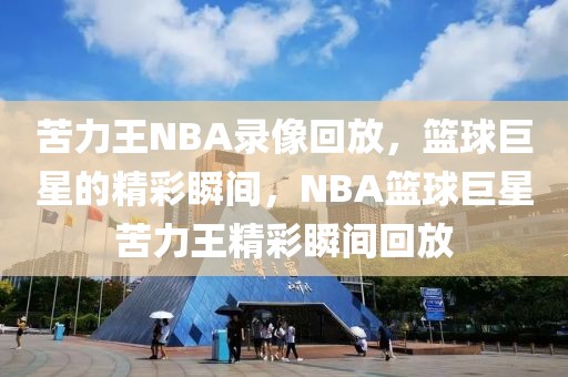 苦力王NBA录像回放，篮球巨星的精彩瞬间，NBA篮球巨星苦力王精彩瞬间回放