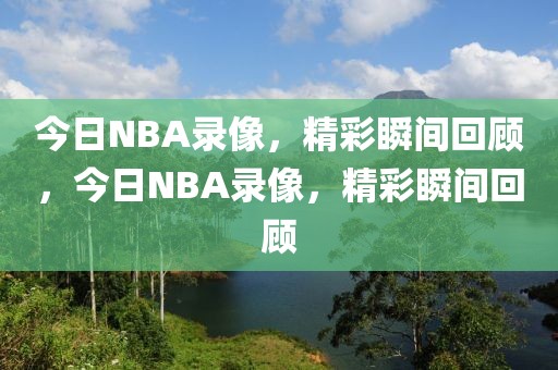 今日NBA录像，精彩瞬间回顾，今日NBA录像，精彩瞬间回顾