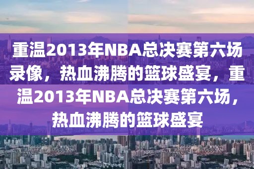 重温2013年NBA总决赛第六场录像，热血沸腾的篮球盛宴，重温2013年NBA总决赛第六场，热血沸腾的篮球盛宴