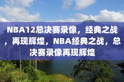 NBA12总决赛录像，经典之战，再现辉煌，NBA经典之战，总决赛录像再现辉煌