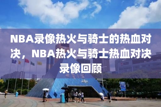 NBA录像热火与骑士的热血对决，NBA热火与骑士热血对决录像回顾