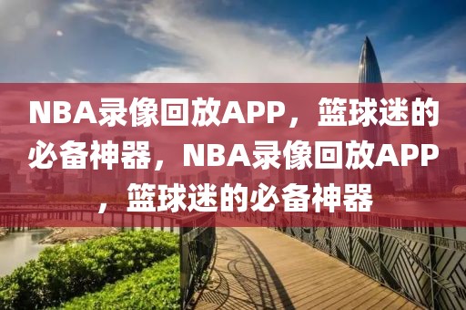 NBA录像回放APP，篮球迷的必备神器，NBA录像回放APP，篮球迷的必备神器