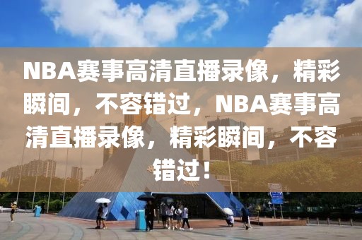 NBA赛事高清直播录像，精彩瞬间，不容错过，NBA赛事高清直播录像，精彩瞬间，不容错过！