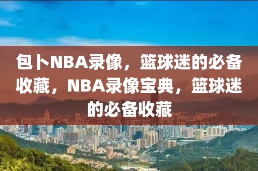 包卜NBA录像，篮球迷的必备收藏，NBA录像宝典，篮球迷的必备收藏