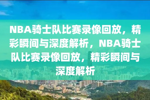 NBA骑士队比赛录像回放，精彩瞬间与深度解析，NBA骑士队比赛录像回放，精彩瞬间与深度解析