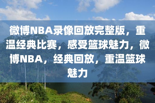 微博NBA录像回放完整版，重温经典比赛，感受篮球魅力，微博NBA，经典回放，重温篮球魅力