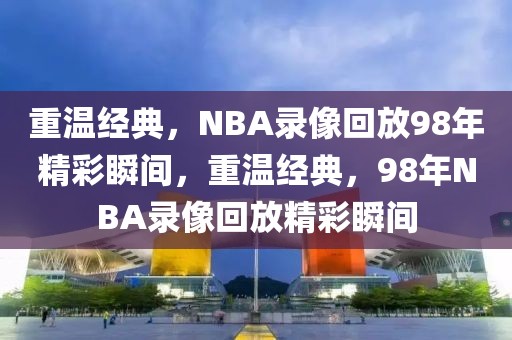 重温经典，NBA录像回放98年精彩瞬间，重温经典，98年NBA录像回放精彩瞬间