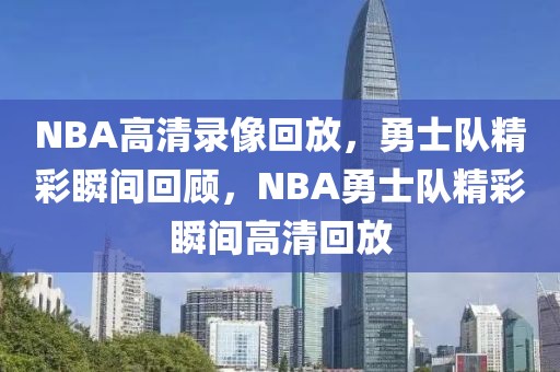 NBA高清录像回放，勇士队精彩瞬间回顾，NBA勇士队精彩瞬间高清回放