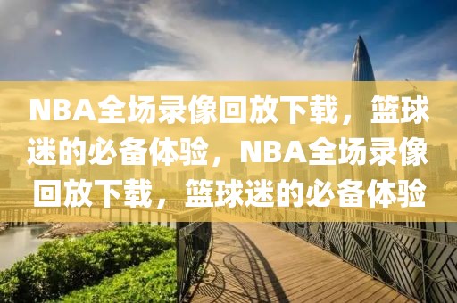 NBA全场录像回放下载，篮球迷的必备体验，NBA全场录像回放下载，篮球迷的必备体验