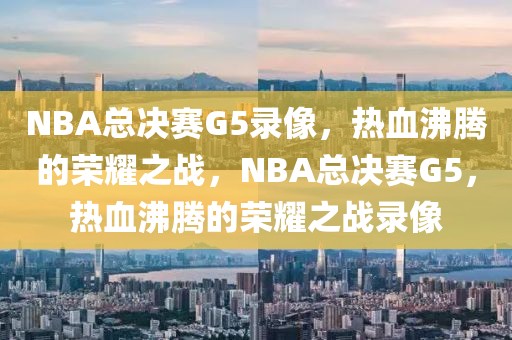 NBA总决赛G5录像，热血沸腾的荣耀之战，NBA总决赛G5，热血沸腾的荣耀之战录像