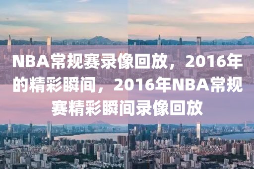 NBA常规赛录像回放，2016年的精彩瞬间，2016年NBA常规赛精彩瞬间录像回放