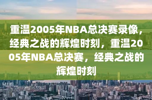 重温2005年NBA总决赛录像，经典之战的辉煌时刻，重温2005年NBA总决赛，经典之战的辉煌时刻