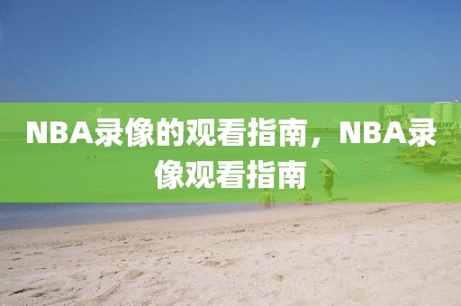 NBA录像的观看指南，NBA录像观看指南