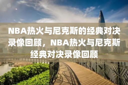 NBA热火与尼克斯的经典对决录像回顾，NBA热火与尼克斯经典对决录像回顾