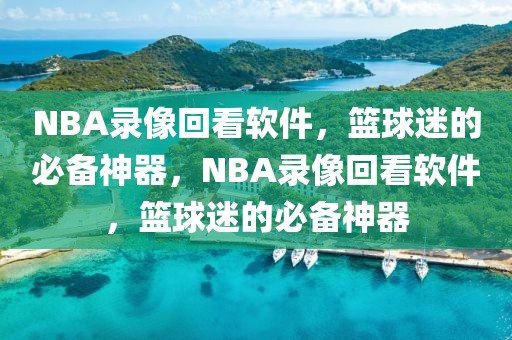 NBA录像回看软件，篮球迷的必备神器，NBA录像回看软件，篮球迷的必备神器