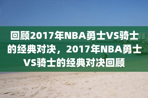 回顾2017年NBA勇士VS骑士的经典对决，2017年NBA勇士VS骑士的经典对决回顾