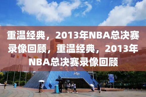 重温经典，2013年NBA总决赛录像回顾，重温经典，2013年NBA总决赛录像回顾