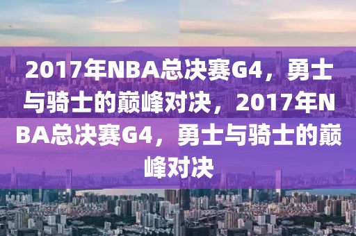 2017年NBA总决赛G4，勇士与骑士的巅峰对决，2017年NBA总决赛G4，勇士与骑士的巅峰对决