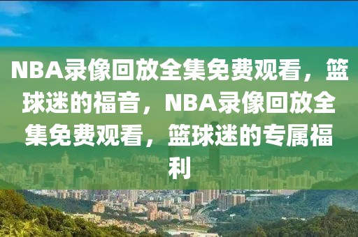 NBA录像回放全集免费观看，篮球迷的福音，NBA录像回放全集免费观看，篮球迷的专属福利