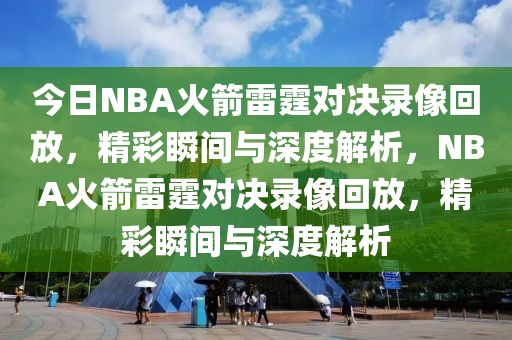 今日NBA火箭雷霆对决录像回放，精彩瞬间与深度解析，NBA火箭雷霆对决录像回放，精彩瞬间与深度解析