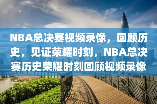 NBA总决赛视频录像，回顾历史，见证荣耀时刻，NBA总决赛历史荣耀时刻回顾视频录像